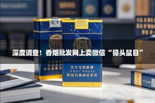 深度调查！香烟批发网上卖微信“獐头鼠目”