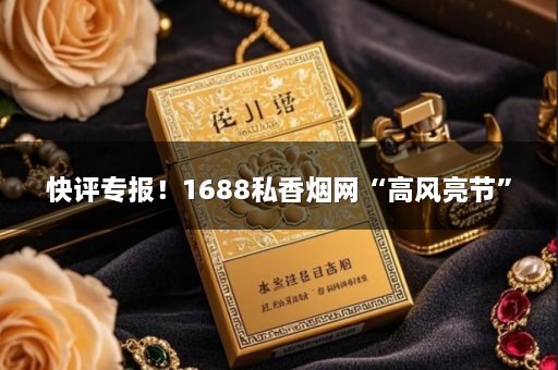 快评专报！1688私香烟网“高风亮节”