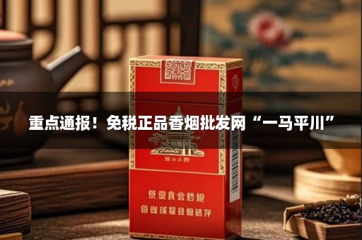 重点通报！免税正品香烟批发网“一马平川”