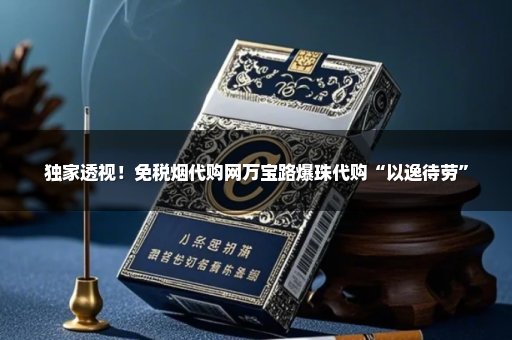 独家透视！免税烟代购网万宝路爆珠代购“以逸待劳”