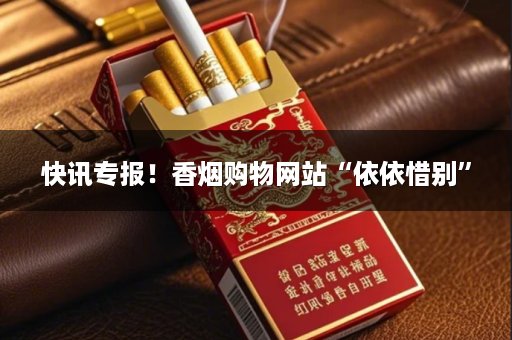 快讯专报！香烟购物网站“依依惜别”