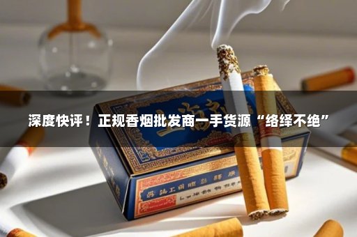 深度快评！正规香烟批发商一手货源“络绎不绝”
