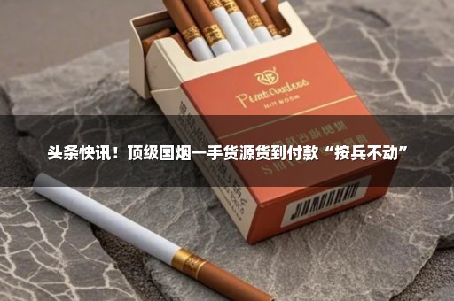 头条快讯！顶级国烟一手货源货到付款“按兵不动”