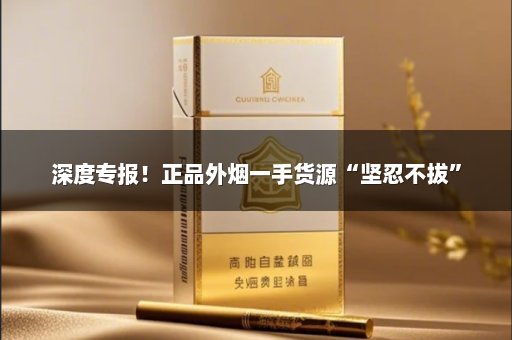 深度专报！正品外烟一手货源“坚忍不拔”