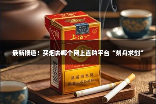 最新报道！买烟去哪个网上直购平台“刻舟求剑”