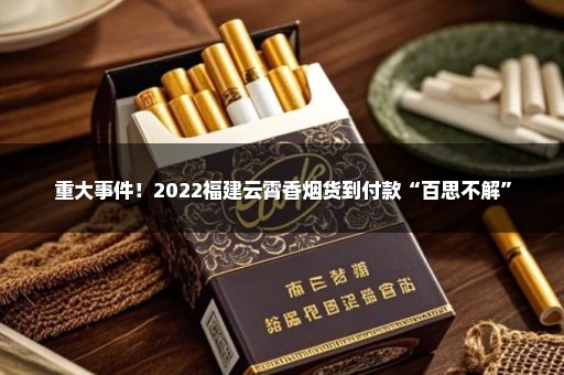 重大事件！2022福建云霄香烟货到付款“百思不解”