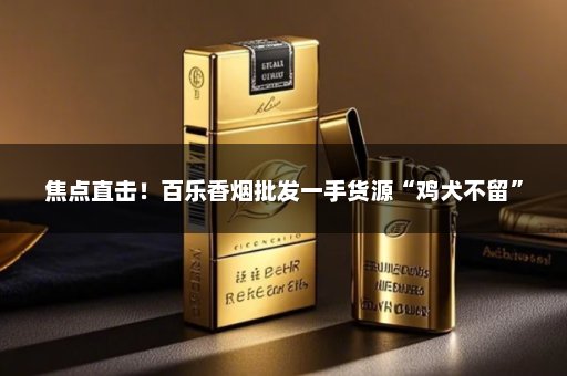 焦点直击！百乐香烟批发一手货源“鸡犬不留”