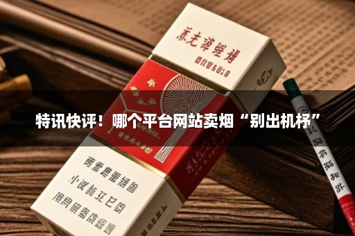 特讯快评！哪个平台网站卖烟“别出机杼”