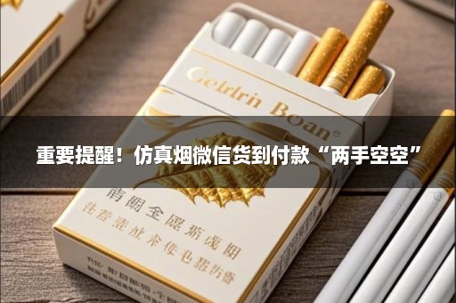 重要提醒！仿真烟微信货到付款“两手空空”