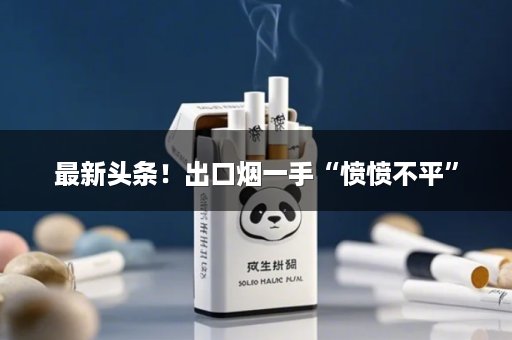最新头条！出口烟一手“愤愤不平”