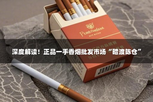 深度解读！正品一手香烟批发市场“暗渡陈仓”