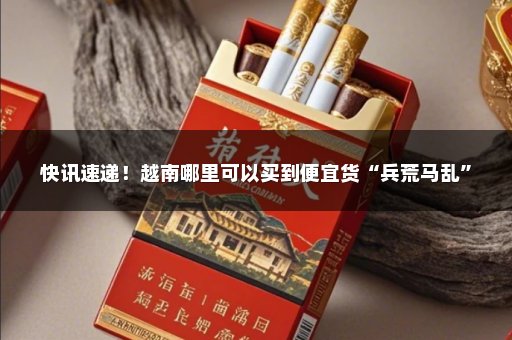 快讯速递！越南哪里可以买到便宜货“兵荒马乱”