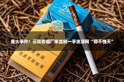 重大事件！云霄香烟厂家直销一手货源网“仰不愧天”