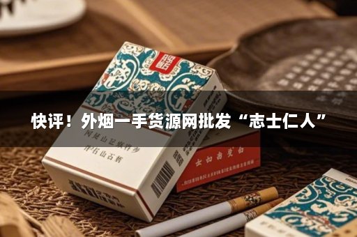 快评！外烟一手货源网批发“志士仁人”