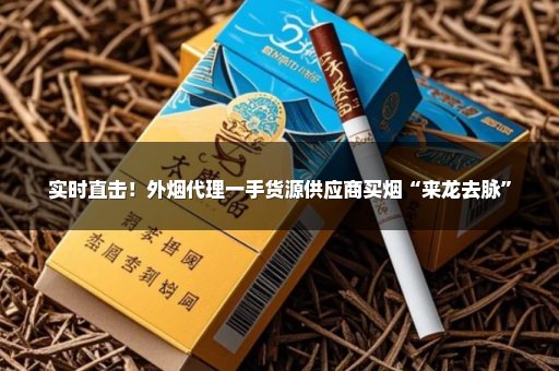 实时直击！外烟代理一手货源供应商买烟“来龙去脉”