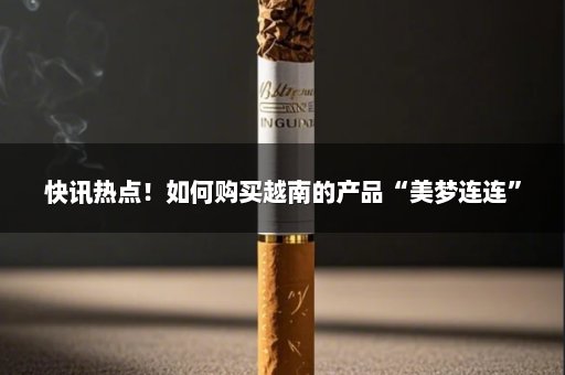 快讯热点！如何购买越南的产品“美梦连连”