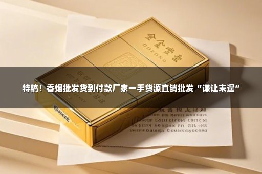 特稿！香烟批发货到付款厂家一手货源直销批发“谦让末遑”
