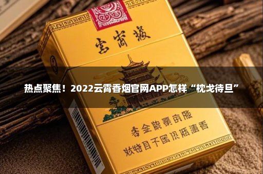 热点聚焦！2022云霄香烟官网APP怎样“枕戈待旦”
