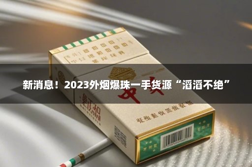 新消息！2023外烟爆珠一手货源“滔滔不绝”