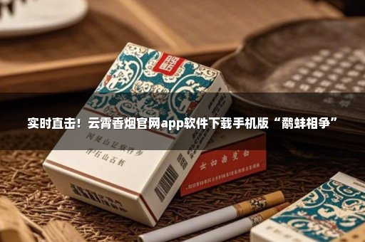 实时直击！云霄香烟官网app软件下载手机版“鹬蚌相争”