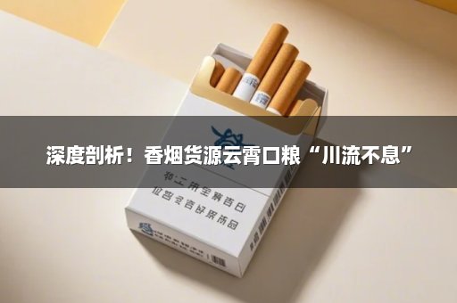 深度剖析！香烟货源云霄口粮“川流不息”