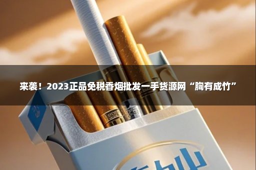 来袭！2023正品免税香烟批发一手货源网“胸有成竹”