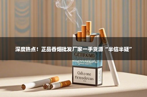 深度热点！正品香烟批发厂家一手货源“半信半疑”