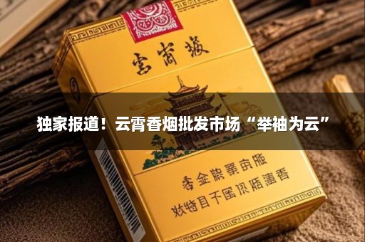 独家报道！云霄香烟批发市场“举袖为云”