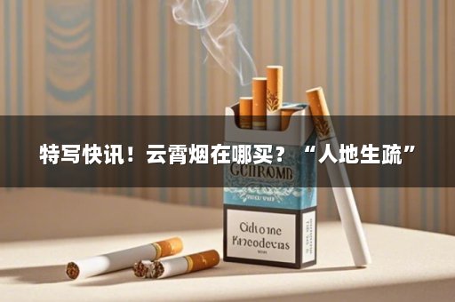 特写快讯！云霄烟在哪买？“人地生疏”